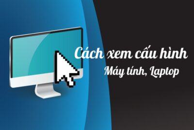 Hướng dẫn cách xem cấu hình máy đơn giản, chính xác nhất